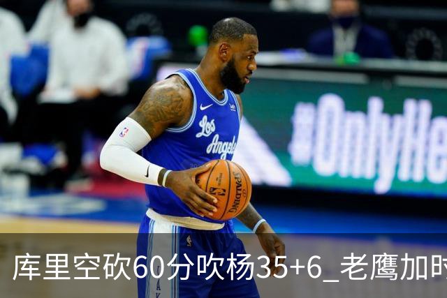 库里空砍60分吹杨35+6 老鹰加时险胜勇士4连胜