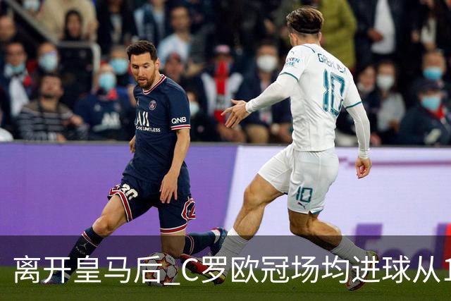 离开皇马后 C罗欧冠场均进球从1.04个下降到0.67个