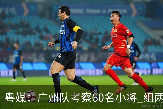 粤媒：广州队考察60名小将 组两队战中超和亚冠
